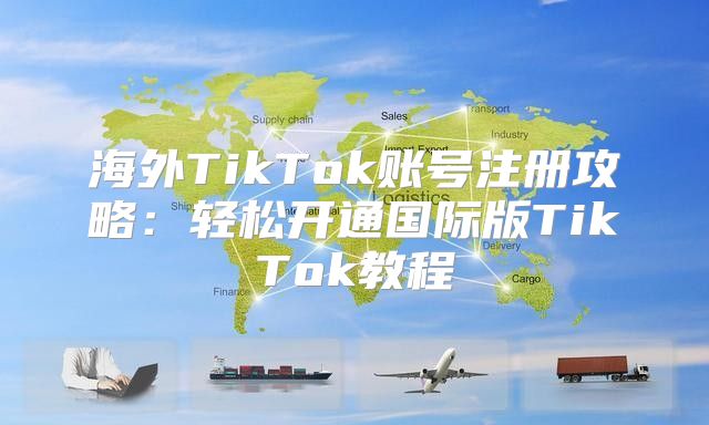 海外TikTok账号注册攻略：轻松开通国际版TikTok教程