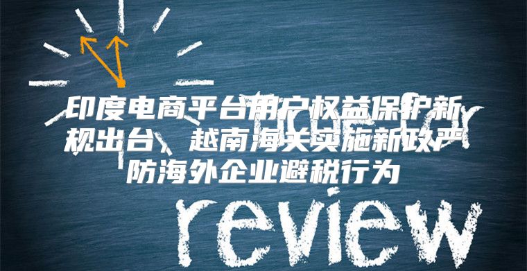 印度电商平台用户权益保护新规出台，越南海关实施新政严防海外企业避税行为