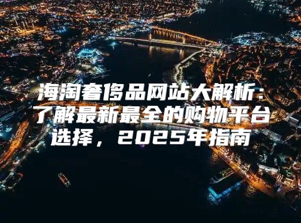 海淘奢侈品网站大解析：了解最新最全的购物平台选择，2025年指南