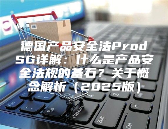 德国产品安全法ProdSG详解：什么是产品安全法规的基石？关于概念解析2025版