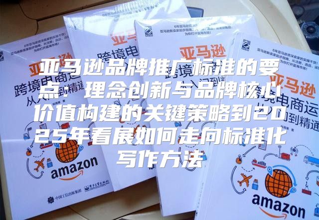 亚马逊品牌推广标准的要点：理念创新与品牌核心价值构建的关键策略到2025年看展如何走向标准化写作方法