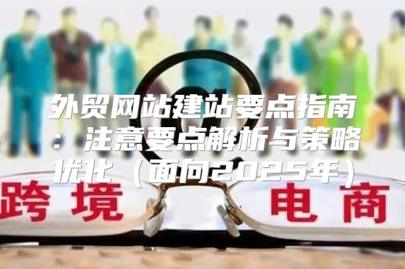 外贸网站建站要点指南：注意要点解析与策略优化面向2025年