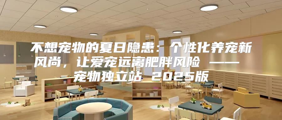 不想宠物的夏日隐患：个性化养宠新风尚，让爱宠远离肥胖风险 —— 宠物独立站 2025版