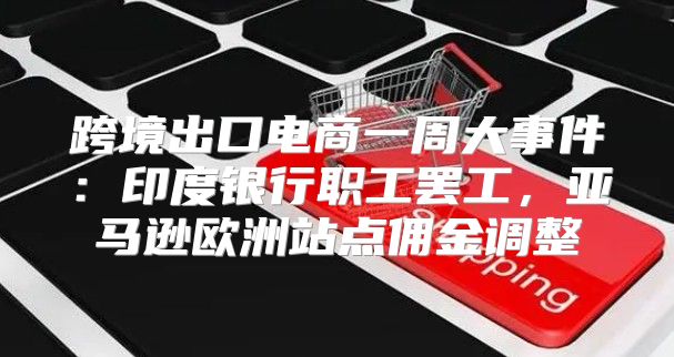 跨境出口电商一周大事件：印度银行职工罢工，亚马逊欧洲站点佣金调整