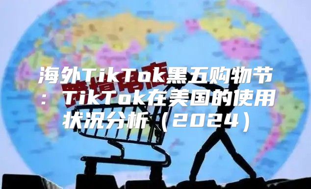 海外TikTok黑五购物节：TikTok在美国的使用状况分析2025