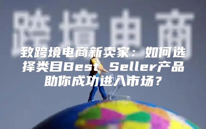 致跨境电商新卖家：如何选择类目Best Seller产品助你成功进入市场？