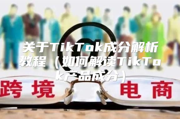 关于TikTok成分解析教程如何解读TikTok产品成分