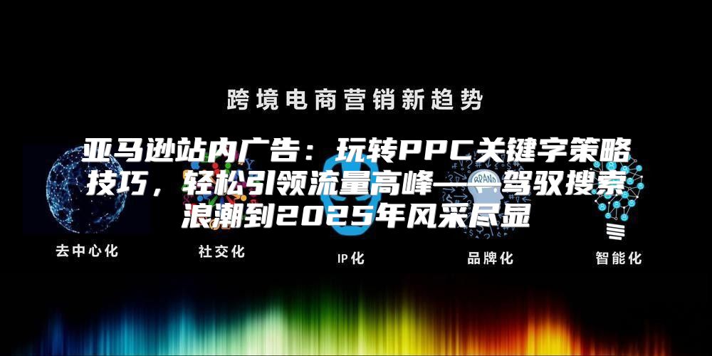 亚马逊站内广告：玩转PPC关键字策略技巧，轻松引领流量高峰——驾驭搜索浪潮到2025年风采尽显