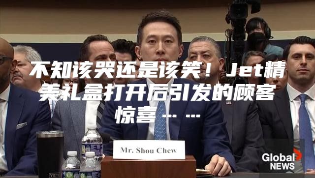 不知该哭还是该笑！Jet精美礼盒打开后引发的顾客惊喜……