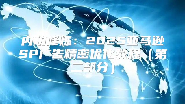 内功修炼：2025亚马逊SP广告精密优化教程第二部分