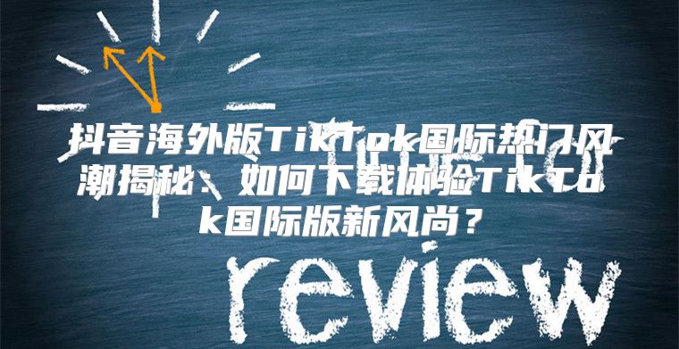 抖音海外版TikTok国际热门风潮揭秘：如何下载体验TikTok国际版新风尚？