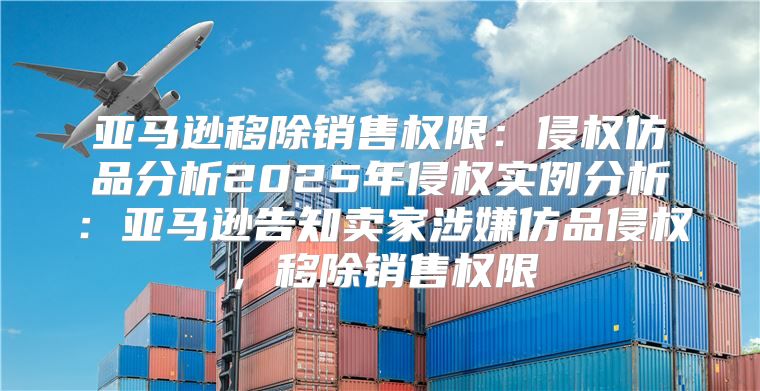亚马逊移除销售权限：侵权仿品分析2025年侵权实例分析：亚马逊告知卖家涉嫌仿品侵权，移除销售权限