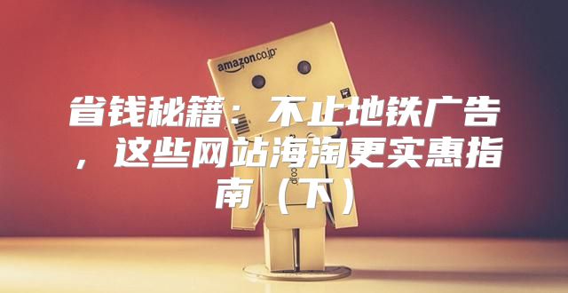 省钱秘籍：不止地铁广告，这些网站海淘更实惠指南下
