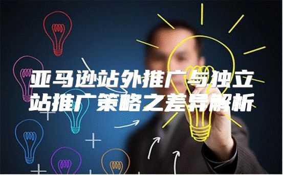 亚马逊站外推广与独立站推广策略之差异解析