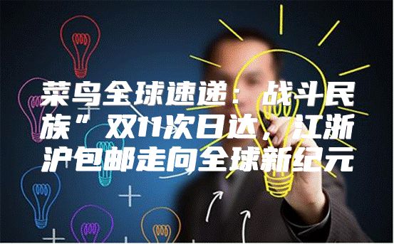 菜鸟全球速递：战斗民族”双11次日达，江浙沪包邮走向全球新纪元