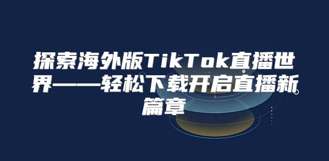 探索海外版TikTok直播世界——轻松下载开启直播新篇章