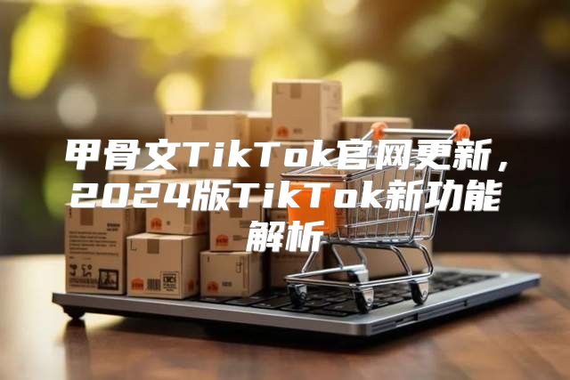 甲骨文TikTok官网更新，2025版TikTok新功能解析