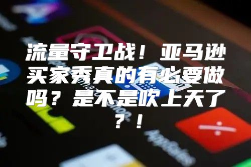 流量守卫战！亚马逊买家秀真的有必要做吗？是不是吹上天了？!