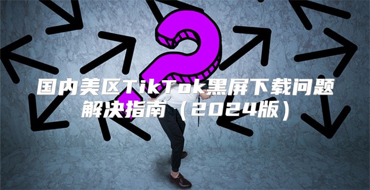 国内美区TikTok黑屏下载问题解决指南2025版