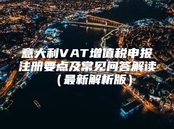 意大利VAT增值税申报注册要点及常见问答解读最新解析版
