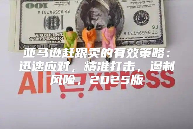 亚马逊赶跟卖的有效策略：迅速应对，精准打击，遏制风险，2025版