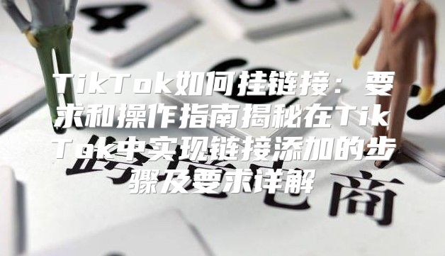 TikTok如何挂链接：要求和操作指南揭秘在TikTok中实现链接添加的步骤及要求详解