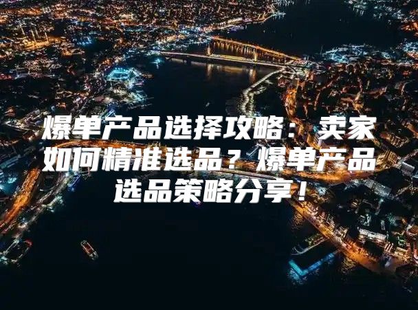 爆单产品选择攻略：卖家如何精准选品？爆单产品选品策略分享！