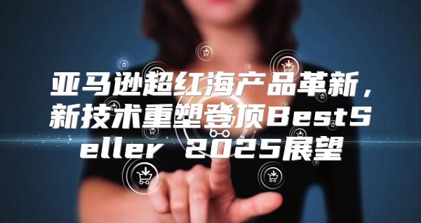 亚马逊超红海产品革新，新技术重塑登顶BestSeller 2025展望