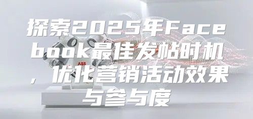 探索2025年Facebook最佳发帖时机，优化营销活动效果与参与度