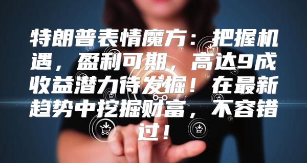 特朗普表情魔方：把握机遇，盈利可期，高达9成收益潜力待发掘！在最新趋势中挖掘财富，不容错过！