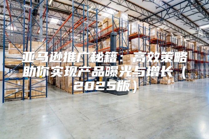 亚马逊推广秘籍：高效策略助你实现产品曝光与增长2025版