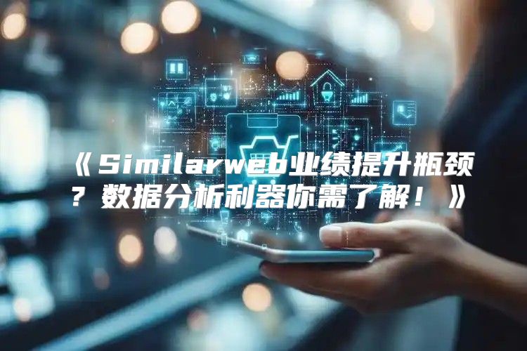 Similarweb业绩提升瓶颈？数据分析利器你需了解！