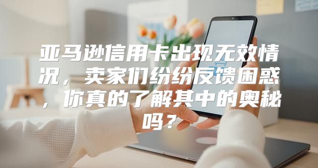 亚马逊信用卡出现无效情况，卖家们纷纷反馈困惑，你真的了解其中的奥秘吗？