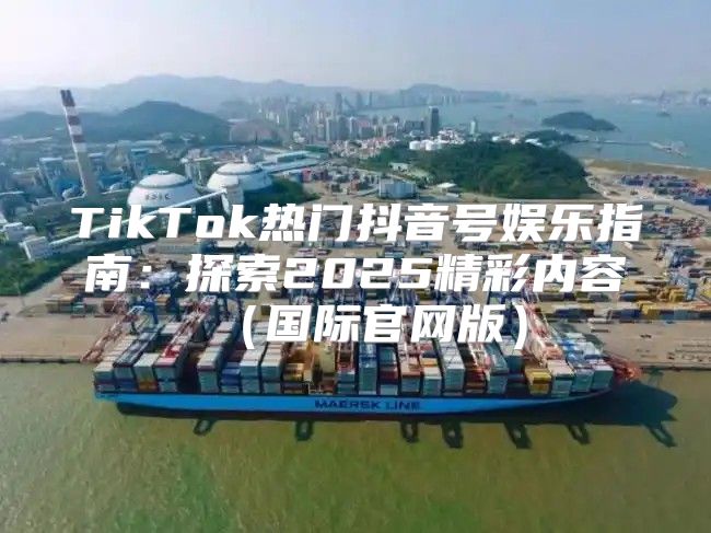 TikTok热门抖音号娱乐指南：探索2025精彩内容国际官网版
