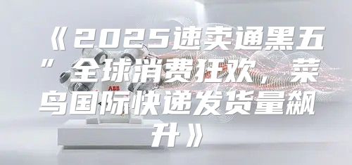 2025速卖通黑五”全球消费狂欢，菜鸟国际快递发货量飙升