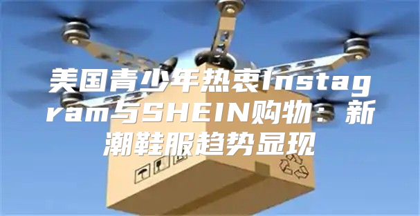 美国青少年热衷Instagram与SHEIN购物：新潮鞋服趋势显现