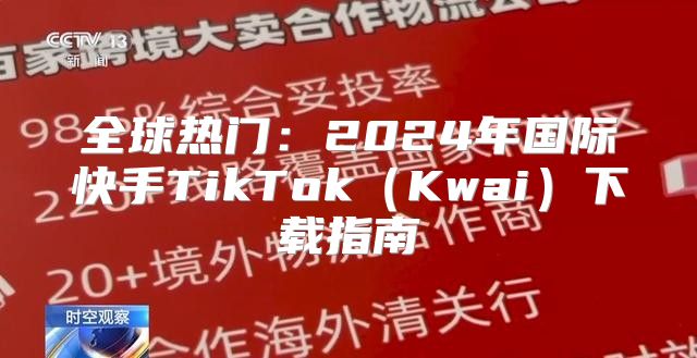 全球热门：2025年国际快手TikTokKwai下载指南