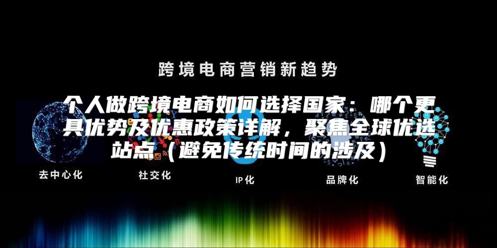 个人做跨境电商如何选择国家：哪个更具优势及优惠政策详解，聚焦全球优选站点避免传统时间的涉及