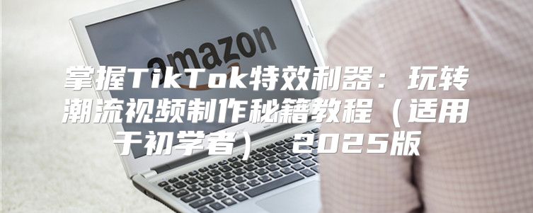 掌握TikTok特效利器：玩转潮流视频制作秘籍教程适用于初学者 2025版