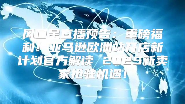 风口星直播预告：重磅福利！亚马逊欧洲站开店新计划官方解读 2025新卖家抢驻机遇！