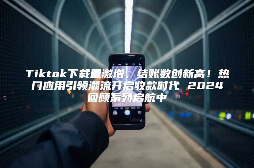 Tiktok下载量激增，结账数创新高！热门应用引领潮流开启收款时代 2025回顾系列启航中