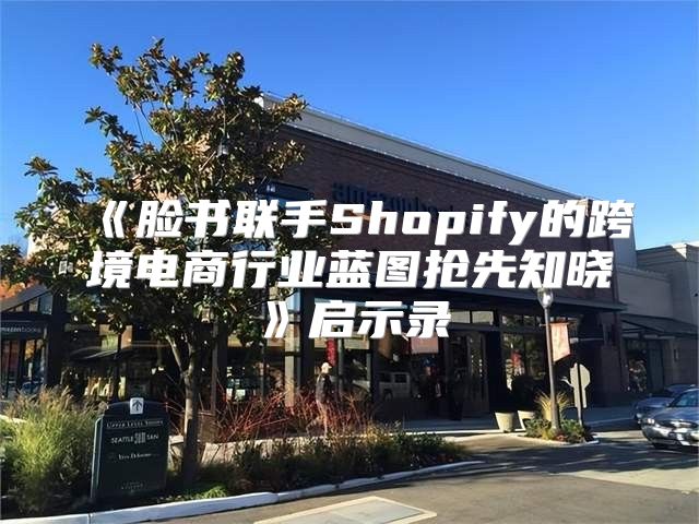 脸书联手Shopify的跨境电商行业蓝图抢先知晓启示录