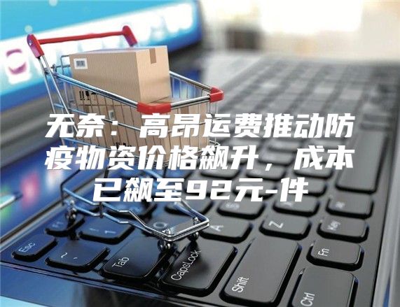 无奈：高昂运费推动防疫物资价格飙升，成本已飙至92元-件