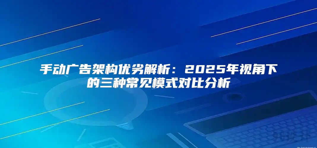 手动广告架构优劣解析：2025年视角下的三种常见模式对比分析