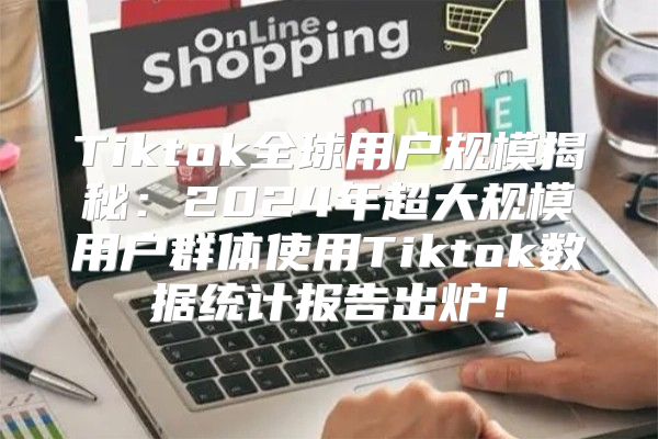 Tiktok全球用户规模揭秘：2025年超大规模用户群体使用Tiktok数据统计报告出炉！