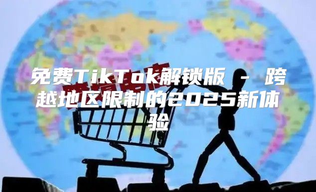 免费TikTok解锁版 - 跨越地区限制的2025新体验