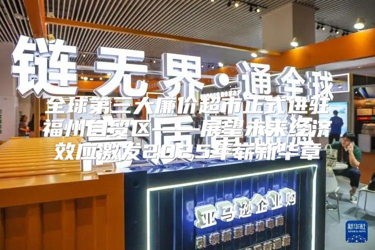 全球第三大廉价超市正式进驻福州自贸区——展望未来经济效应激发2025年崭新华章