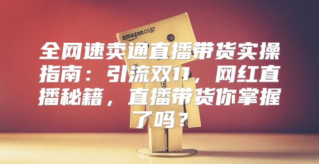 全网速卖通直播带货实操指南：引流双11，网红直播秘籍，直播带货你掌握了吗？