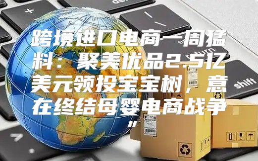 跨境进口电商一周猛料：聚美优品2.5亿美元领投宝宝树，意在终结母婴电商战争”
