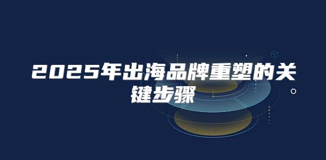 2025年出海品牌重塑的关键步骤
